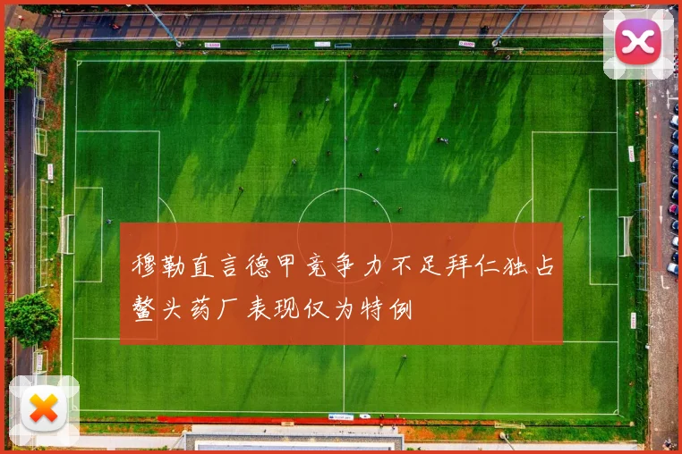 穆勒直言德甲竞争力不足拜仁独占鳌头药厂表现仅为特例
