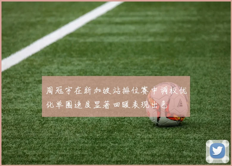 周冠宇在新加坡站排位赛中调校优化单圈速度显著回暖表现出色