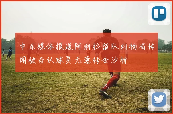 中东媒体报道阿利松留队利物浦传闻被否认球员无意转会沙特