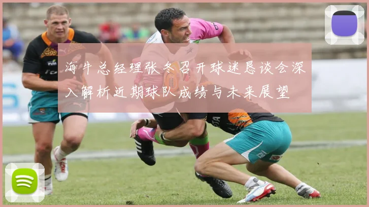海牛总经理张冬召开球迷恳谈会深入解析近期球队成绩与未来展望