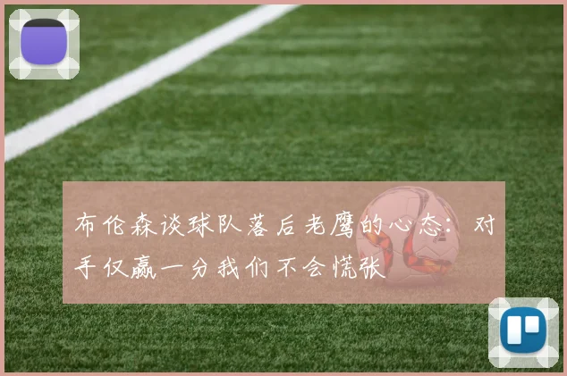 布伦森谈球队落后老鹰的心态：对手仅赢一分我们不会慌张