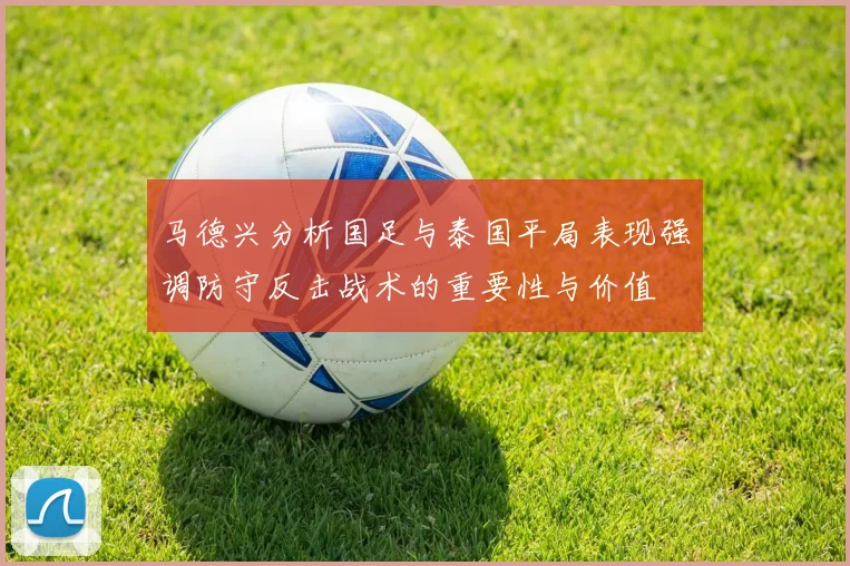 马德兴分析国足与泰国平局表现强调防守反击战术的重要性与价值